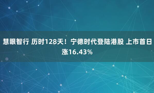 慧眼智行 历时128天！宁德时代登陆港股 上市首日涨16.43%