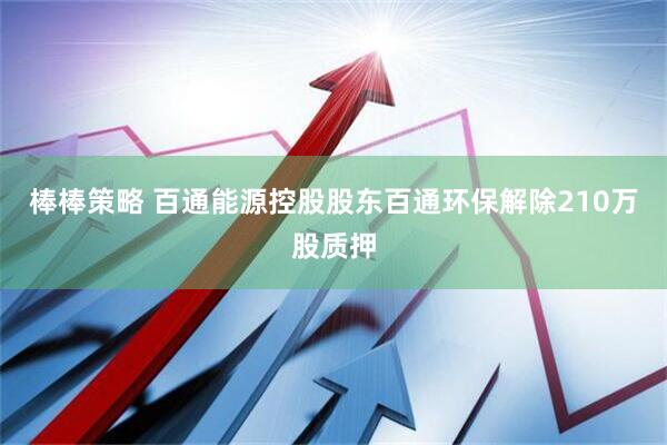 棒棒策略 百通能源控股股东百通环保解除210万股质押