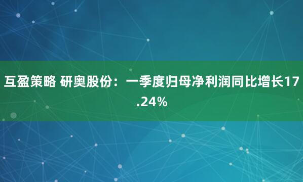 互盈策略 研奥股份：一季度归母净利润同比增长17.24%