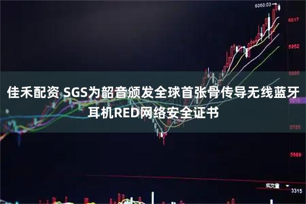 佳禾配资 SGS为韶音颁发全球首张骨传导无线蓝牙耳机RED网络安全证书
