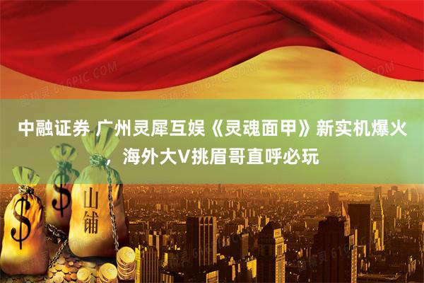 中融证券 广州灵犀互娱《灵魂面甲》新实机爆火，海外大V挑眉哥直呼必玩