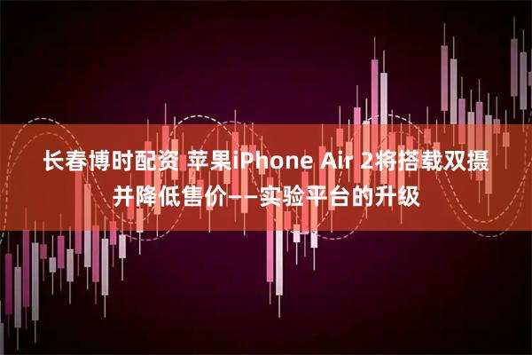 长春博时配资 苹果iPhone Air 2将搭载双摄并降低售价——实验平台的升级