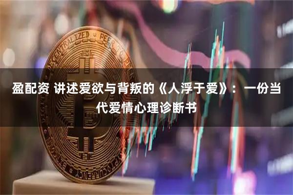 盈配资 讲述爱欲与背叛的《人浮于爱》：一份当代爱情心理诊断书
