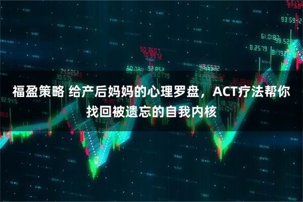 福盈策略 给产后妈妈的心理罗盘，ACT疗法帮你找回被遗忘的自我内核