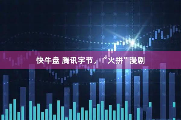 快牛盘 腾讯字节，“火拼”漫剧