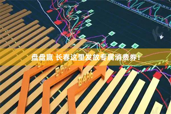 盘盘赢 长春这里发放专属消费券！