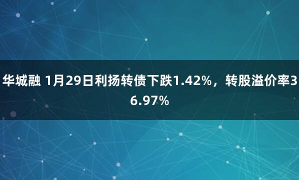 华城融 1月29日利扬转债下跌1.42%，转股溢价率36.97%