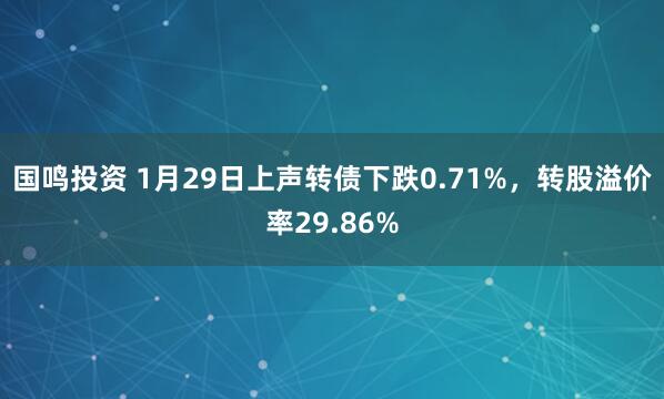 国鸣投资 1月29日上声转债下跌0.71%，转股溢价率29.86%