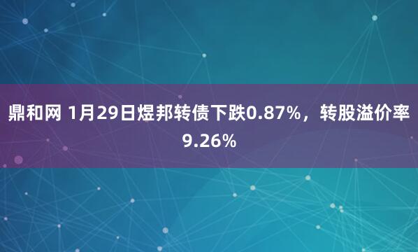 鼎和网 1月29日煜邦转债下跌0.87%，转股溢价率9.26%