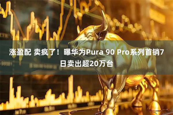 涨盈配 卖疯了！曝华为Pura 90 Pro系列首销7日卖出超20万台