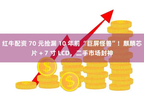 红牛配资 70 元捡漏 10 年前 “巨屏怪兽”！麒麟芯片 + 7 寸 LCD，二手市场封神