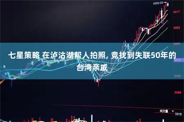 七星策略 在泸沽湖帮人拍照, 竞找到失联50年的台湾亲戚