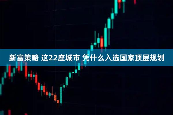 新富策略 这22座城市 凭什么入选国家顶层规划