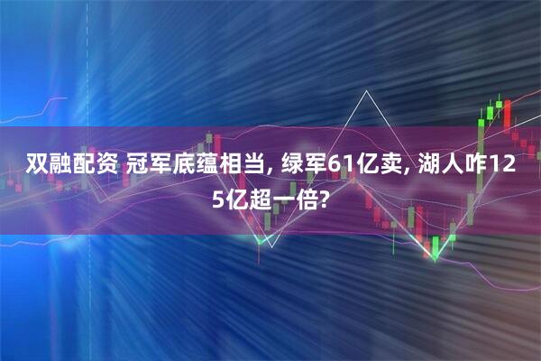 双融配资 冠军底蕴相当, 绿军61亿卖, 湖人咋125亿超一倍?