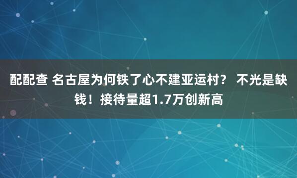 配配查 名古屋为何铁了心不建亚运村？ 不光是缺钱！接待量超1.7万创新高