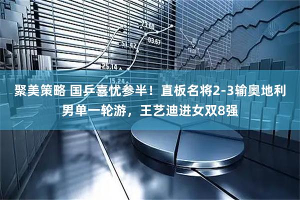 聚美策略 国乒喜忧参半！直板名将2-3输奥地利男单一轮游，王艺迪进女双8强