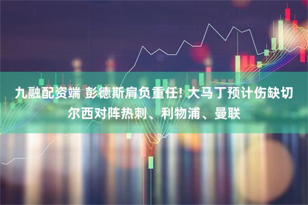 九融配资端 彭德斯肩负重任! 大马丁预计伤缺切尔西对阵热刺、利物浦、曼联